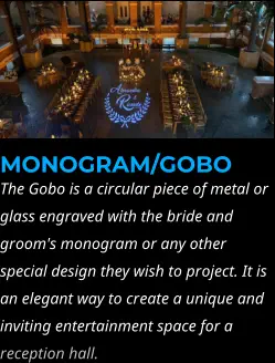 MONOGRAM/GOBO The Gobo is a circular piece of metal or glass engraved with the bride and groom's monogram or any other special design they wish to project. It is an elegant way to create a unique and inviting entertainment space for a reception hall.