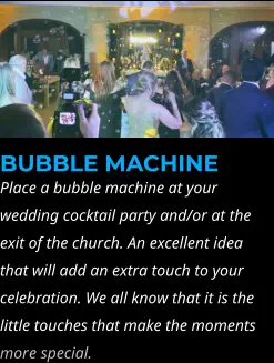 BUBBLE MACHINE Place a bubble machine at your wedding cocktail party and/or at the exit of the church. An excellent idea that will add an extra touch to your celebration. We all know that it is the little touches that make the moments more special.