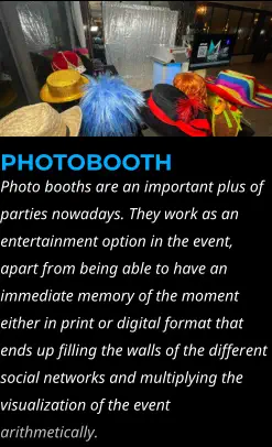 PHOTOBOOTH Photo booths are an important plus of parties nowadays. They work as an entertainment option in the event, apart from being able to have an immediate memory of the moment either in print or digital format that ends up filling the walls of the different social networks and multiplying the visualization of the event arithmetically.